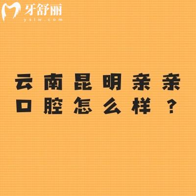 云南昆明親親口腔怎么樣？環(huán)境好/服務(wù)好/價格合適/資質(zhì)正規(guī)等