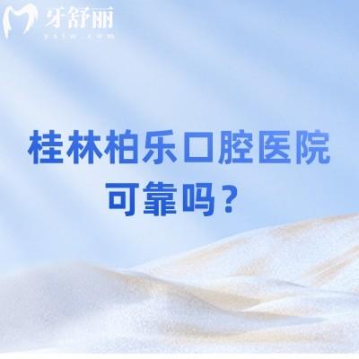 桂林柏樂口腔醫(yī)院可靠嗎？資質(zhì)/醫(yī)生技術(shù)/收費價格都十分靠譜