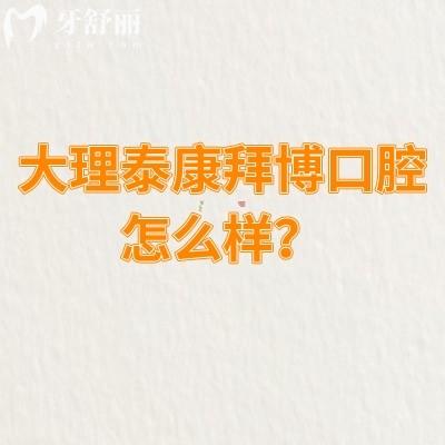 大理泰康拜博口腔怎么樣？資質(zhì)正規(guī)/服務(wù)好性價比高|另附口碑