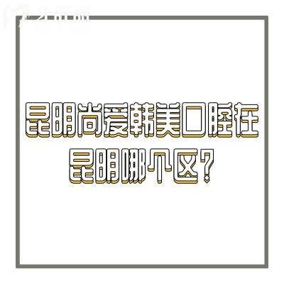 昆明尚愛(ài)韓美囗腔在昆明哪個(gè)區(qū)？盤(pán)龍/官渡/西山三家門(mén)店地址奉上