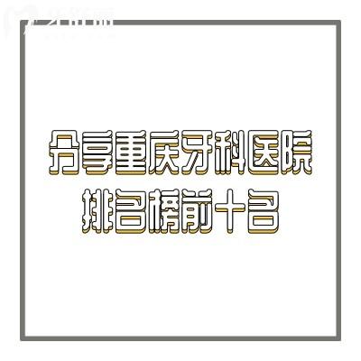 分享重慶牙科醫(yī)院排名榜前十名，每一家都是資質正規(guī)值得信賴