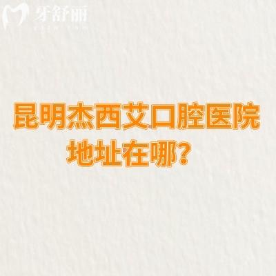 昆明杰西艾口腔醫(yī)院地址在哪？詳細(xì)地址/收費(fèi)情況/口碑等已告知