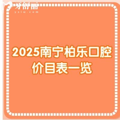 2025南寧柏樂口腔價目表一覽：補牙/拔牙/根管/種牙/矯正費用大全