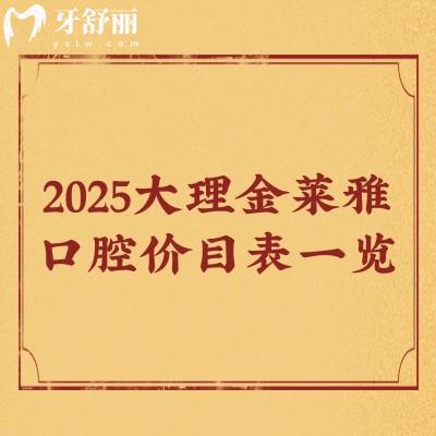 2025大理金萊雅口腔價目表一覽，種牙/矯正/補牙/拔牙/潔牙等價格都有