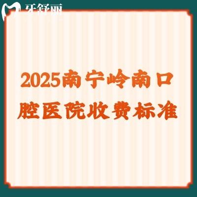 2025南寧嶺南口腔醫(yī)院收費標準，多家門店詳細地址+價目表一覽
