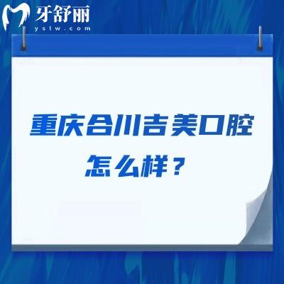 重慶合川吉美口腔怎么樣？醫(yī)生技術(shù)/醫(yī)院服務(wù)/收費(fèi)價格等都不錯