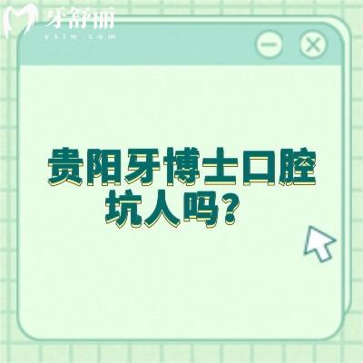 貴陽牙博士口腔坑人嗎？資質(zhì)/服務(wù)/醫(yī)生/價(jià)格等都不坑人