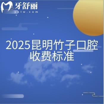 2025昆明竹子口腔收費標準，價目表|醫(yī)生介紹|詳細地址一文拿捏