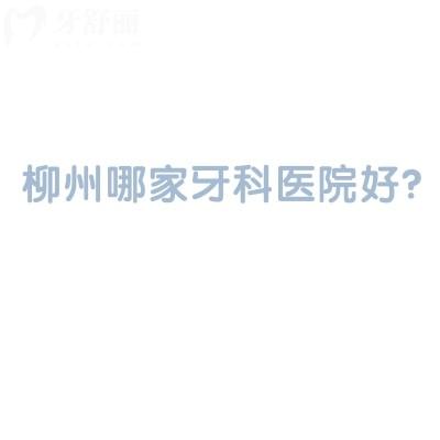 柳州哪家牙科醫(yī)院好？?jī)?nèi)含各區(qū)/縣的八家靠譜好牙科