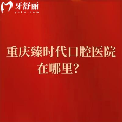 重慶臻時(shí)代口腔醫(yī)院在哪里？在渝北區(qū)看牙技術(shù)好價(jià)格無套路