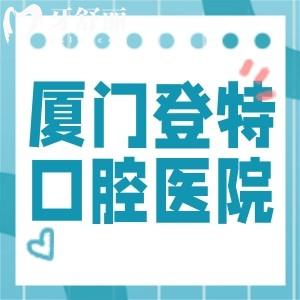 廈門登特口腔醫(yī)院連鎖5家店地址查詢:來院路線/預(yù)約方式/價(jià)格表一文分享