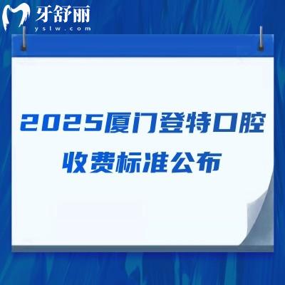 2025廈門登特口腔收費(fèi)標(biāo)準(zhǔn)公布，補(bǔ)牙/拔牙/種牙/矯正/根管等價(jià)格齊全