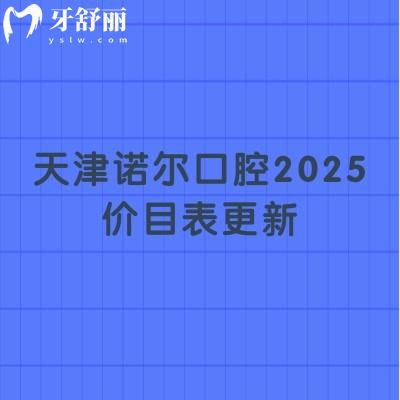 天津諾爾口腔2025價(jià)目表更新，種牙、矯正、補(bǔ)牙、拔牙、根管等項(xiàng)目都有