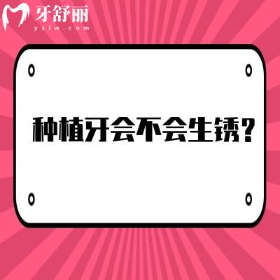 種植牙會(huì)不會(huì)生銹？不會(huì)，材料是純鈦或鈦合金具有良好的生物相容性