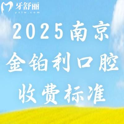 2025南京金鉑利口腔收費標準，種牙2900起矯正7800起補牙90起等