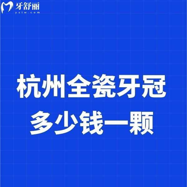 2025杭州全瓷牙冠多少錢一顆?不同品牌價格900-5000元起+五家性價比高的牙科推薦