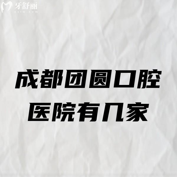 成都團(tuán)圓口腔醫(yī)院有幾家?4家醫(yī)院地址/乘車路線/收費(fèi)價(jià)格表/醫(yī)生全解析