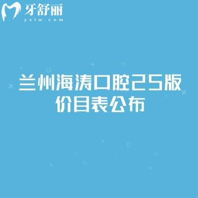 蘭州海濤口腔25版價目表公布，城關(guān)區(qū)/七里河區(qū)/西固區(qū)等各門店同價