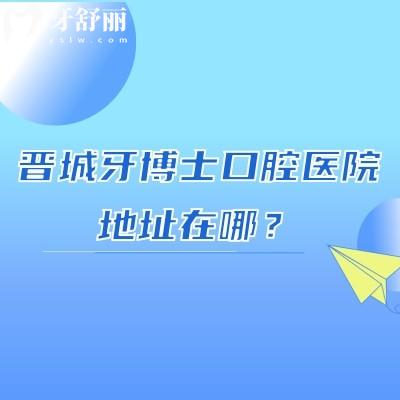 晉城牙博士口腔醫(yī)院地址在哪？在南街街道|早八晚六|種牙1980+矯正6200+等