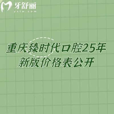 重慶臻時(shí)代口腔25年新版價(jià)格表公開，種牙2680+矯正6900+補(bǔ)牙195+等