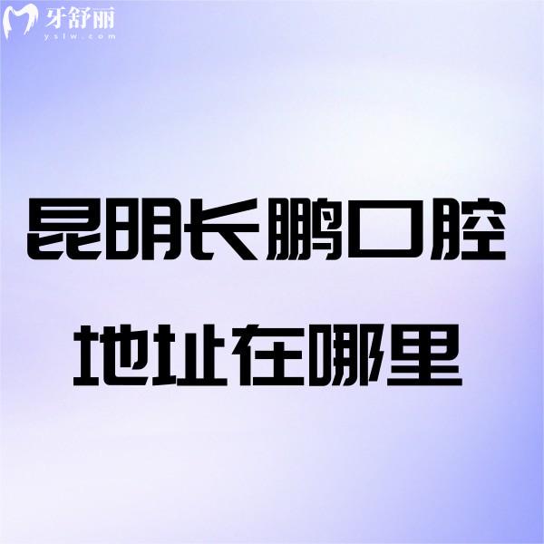 昆明長鵬口腔地址在哪里?10家門店地址+到院路線告知,種植牙矯正收費不貴