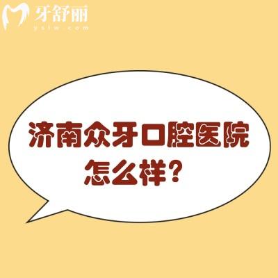 濟(jì)南眾牙口腔醫(yī)院怎么樣？正規(guī)牙科/種牙矯正修復(fù)等技術(shù)好附上口碑