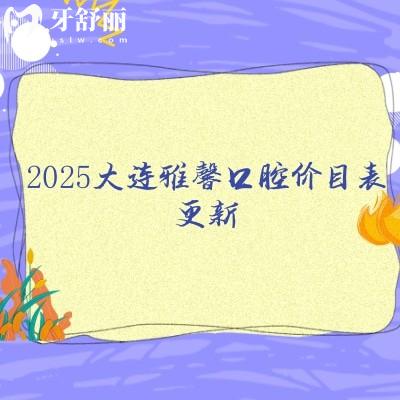 2025大連雅馨口腔價目表更新，矯正/拔牙/根管/牙冠/種牙/兒牙等價格不貴