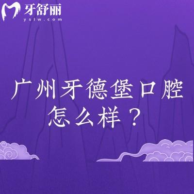 廣州牙德堡口腔怎么樣？詳細(xì)分享醫(yī)院簡(jiǎn)介+醫(yī)生介紹+收費(fèi)標(biāo)準(zhǔn)等
