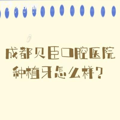 成都貝臣口腔醫(yī)院種植牙怎么樣？種植醫(yī)生技術(shù)高/種植體選擇多/種植性價比高