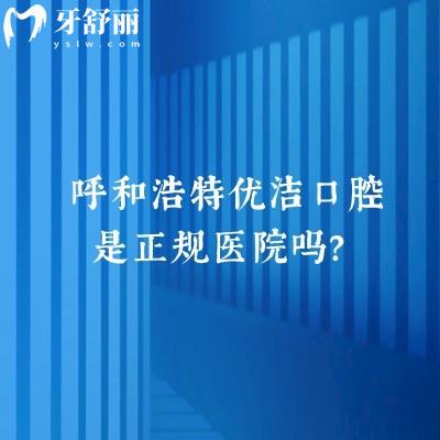 呼和浩特優(yōu)潔口腔是正規(guī)醫(yī)院嗎？正規(guī)醫(yī)院|醫(yī)生技術(shù)好/優(yōu)勢項目是矯正和種植