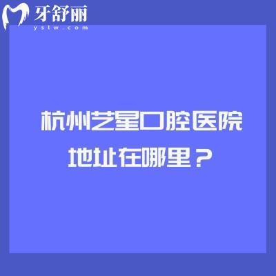 杭州藝星口腔醫(yī)院地址在哪里？地址/營業(yè)時間/簡介/優(yōu)勢/價格表等全攻略！