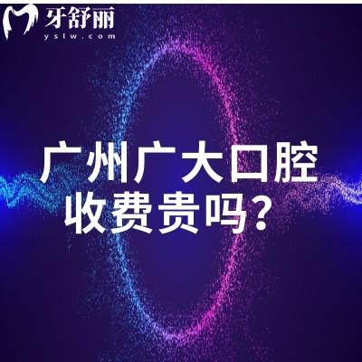 廣州廣大口腔收費(fèi)貴嗎？25版收費(fèi)標(biāo)準(zhǔn)已更新（多門店同價(jià)）