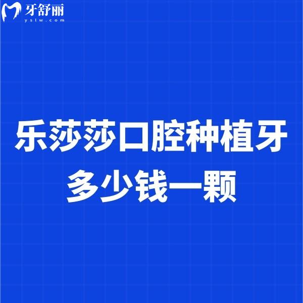 樂莎莎口腔種植牙多少錢一顆?2025單顆種植牙1680+及國內(nèi)多家連鎖門店地址查看