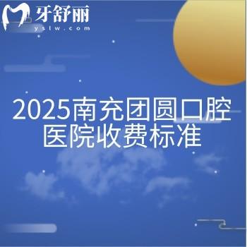2025南充團(tuán)圓口腔醫(yī)院收費(fèi)標(biāo)準(zhǔn)，25版價(jià)格已更新附上地址營(yíng)業(yè)時(shí)間
