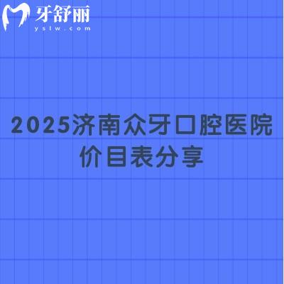 2025濟南眾牙口腔醫(yī)院價目表分享，（價格不高）種牙2580起補牙268起美白420起