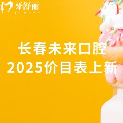 長春未來口腔2025價目表上新，種牙2800元起矯正4500元起補牙180元起