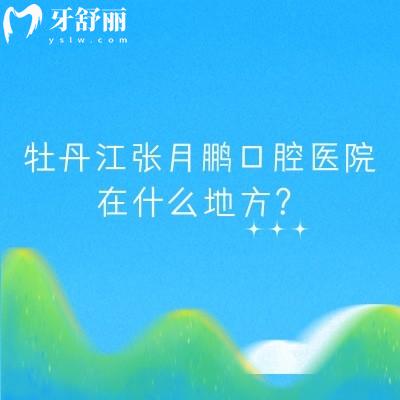 牡丹江張月鵬口腔醫(yī)院在什么地方？在西安區(qū)西三條路|分享優(yōu)勢項目以及醫(yī)生介紹