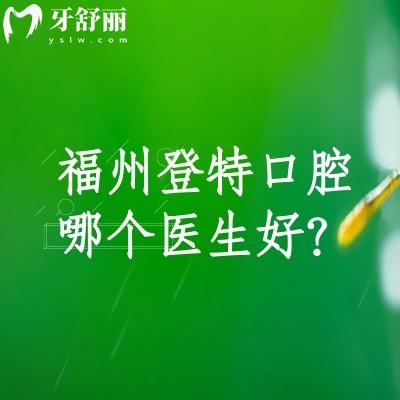 福州登特口腔哪個(gè)醫(yī)生好？種植王文曾/柳書喻醫(yī)生矯正鐘秀珍/劉軍華醫(yī)生等多位醫(yī)生介紹