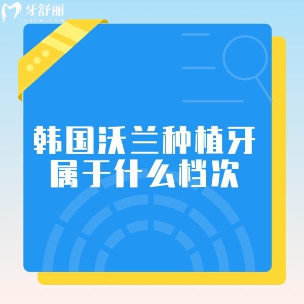 韓國沃蘭種植牙屬于什么檔次?高端植體,使用壽命及價格表全解析