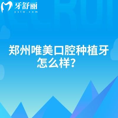 鄭州唯美口腔種植牙怎么樣？種植系統(tǒng)多樣/技術(shù)好/設備好/服務好等