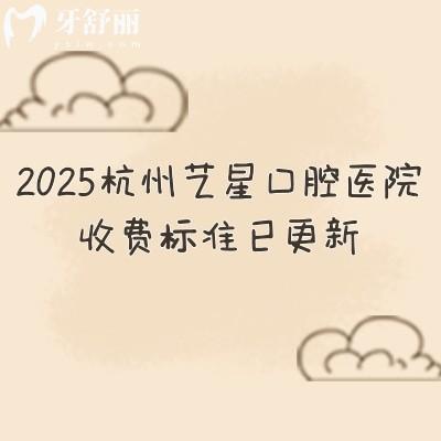 2025杭州藝星口腔醫(yī)院收費標準已更新，種牙2480+矯正6999+補牙180+