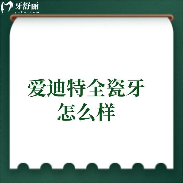 ?愛迪特全瓷牙怎么樣?是國內排名前十的全瓷牙品牌,附上價格|材質|優(yōu)勢
