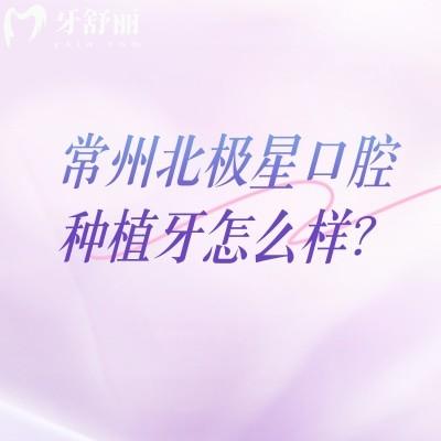 常州北極星口腔種植牙怎么樣？多種品牌選擇醫(yī)生技術(shù)好擅長(zhǎng)種植牙