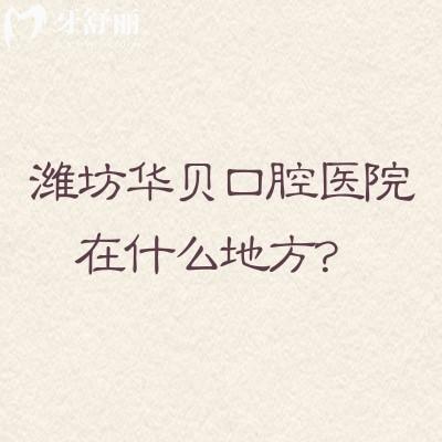 濰坊華貝口腔醫(yī)院在什么地方？有三家門店交通便利屬于優(yōu)諾集團(tuán)