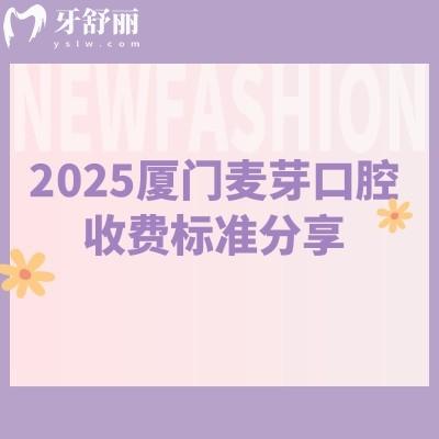 2025廈門麥芽口腔收費(fèi)標(biāo)準(zhǔn)分享，補(bǔ)牙188元起拔牙70元起種牙2780元起等