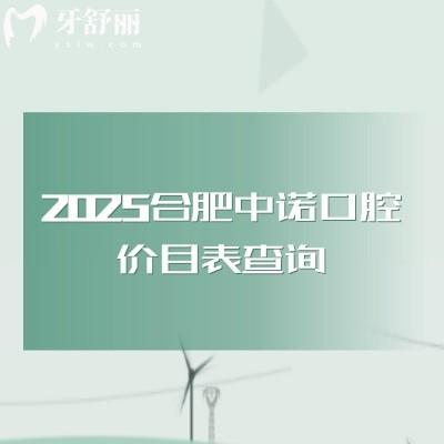 2025合肥中諾口腔價(jià)目表查詢，矯正類拔牙類種牙類補(bǔ)牙類等價(jià)格都有