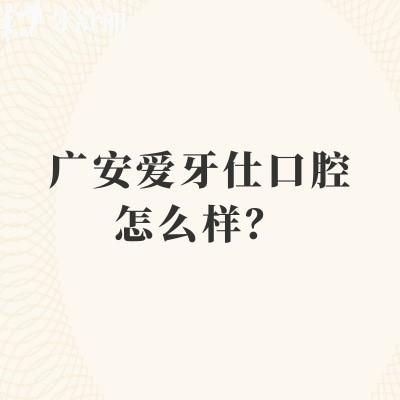 廣安愛牙仕口腔怎么樣？醫(yī)院/醫(yī)生/設(shè)備都正規(guī)|服務(wù)好性價比高