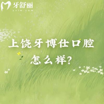 上饒牙博仕口腔怎么樣？從醫(yī)生、服務(wù)、收費(fèi)、簡(jiǎn)介等方面分享