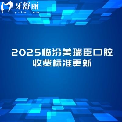 2025臨汾美瑞臣口腔收費(fèi)標(biāo)準(zhǔn)更新，分享種植牙矯正補(bǔ)牙拔牙根管潔牙等價目表
