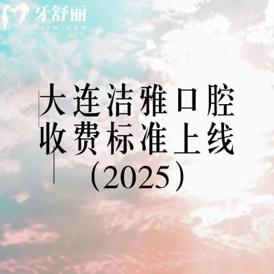 大連潔雅口腔收費標準上線（2025），矯正4500+烤瓷牙700+等價格齊全